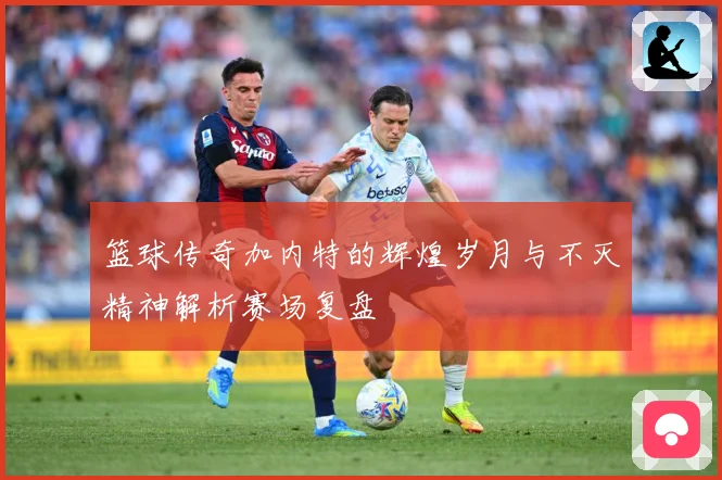 篮球传奇加内特的辉煌岁月与不灭精神解析赛场复盘