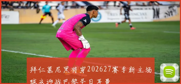 拜仁慕尼黑将穿202627赛季新主场球衣迎战巴黎圣日耳曼