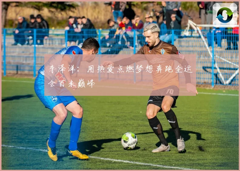 李泽洋：用热爱点燃梦想奔跑全运会百米巅峰