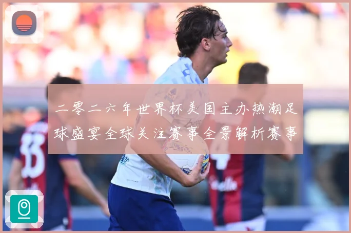 二零二六年世界杯美国主办热潮足球盛宴全球关注赛事全景解析赛事前瞻