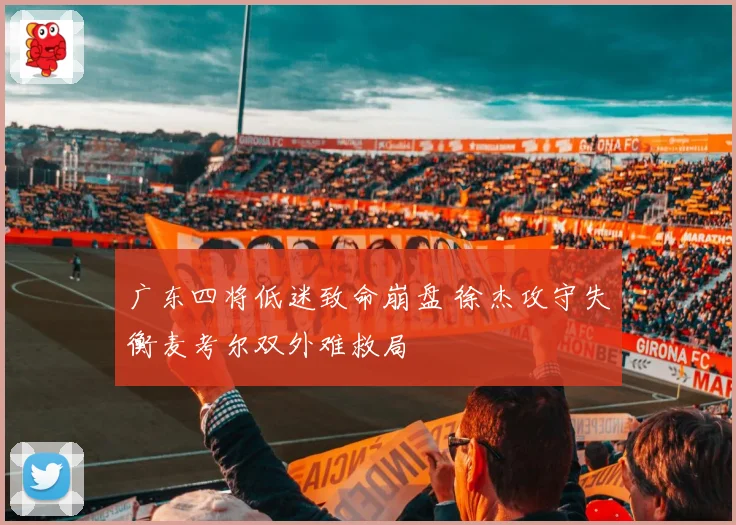 广东四将低迷致命崩盘 徐杰攻守失衡麦考尔双外难救局