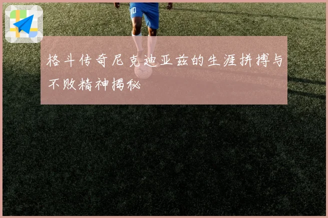 格斗传奇尼克迪亚兹的生涯拼搏与不败精神揭秘