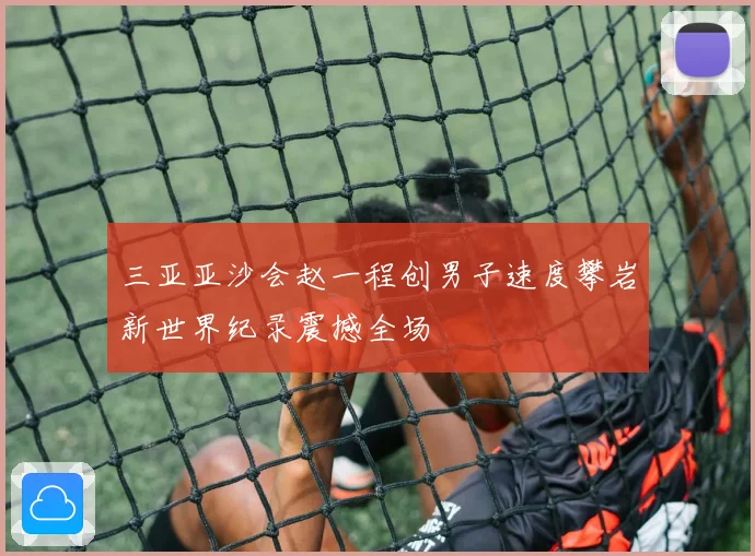 三亚亚沙会赵一程创男子速度攀岩新世界纪录震撼全场