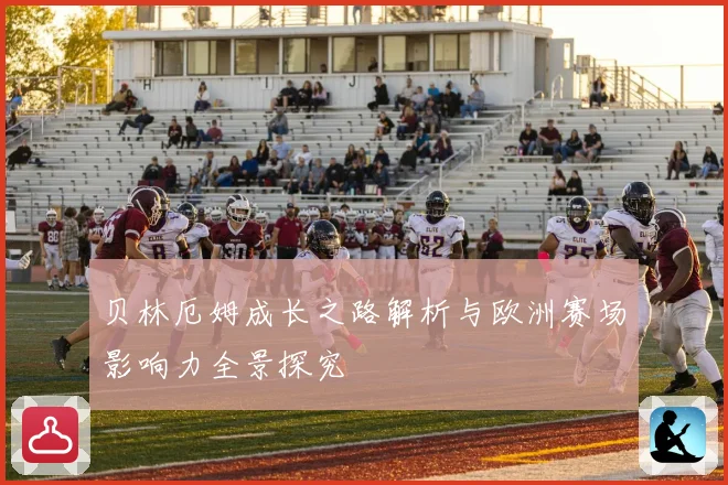 贝林厄姆成长之路解析与欧洲赛场影响力全景探究