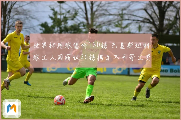 世界杯用球售价130镑 巴基斯坦制球工人周薪仅26镑揭示不平等工资差距