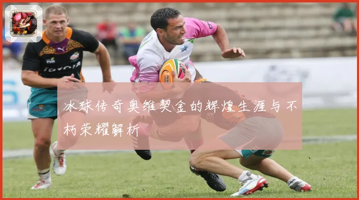 冰球传奇奥维契金的辉煌生涯与不朽荣耀解析