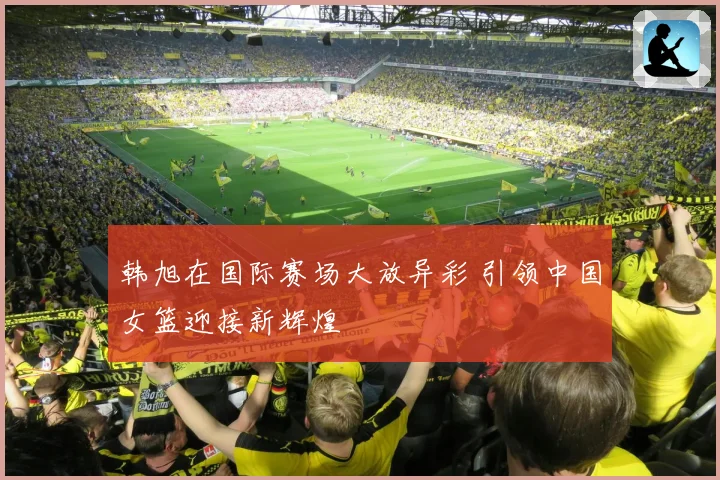 韩旭在国际赛场大放异彩 引领中国女篮迎接新辉煌