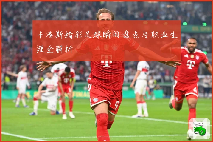 卡洛斯精彩足球瞬间盘点与职业生涯全解析