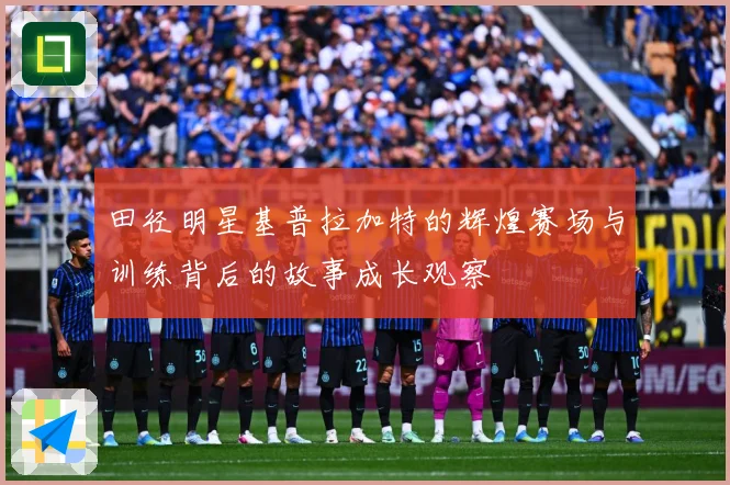 田径明星基普拉加特的辉煌赛场与训练背后的故事成长观察