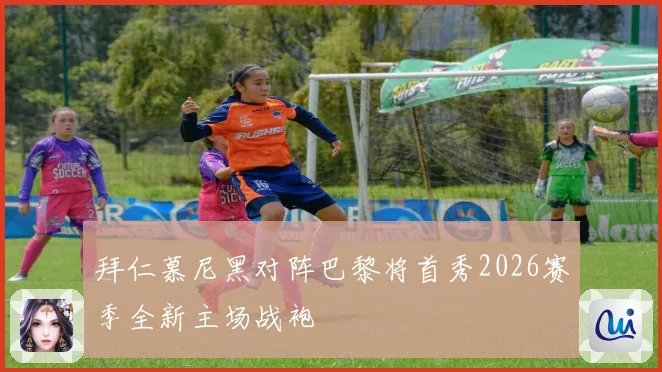 拜仁慕尼黑对阵巴黎将首秀2026赛季全新主场战袍