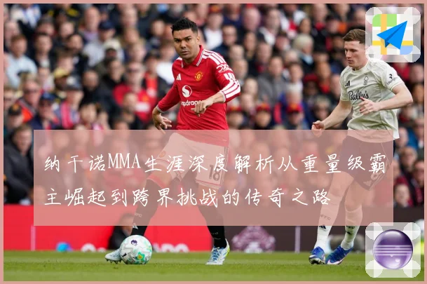 纳干诺MMA生涯深度解析从重量级霸主崛起到跨界挑战的传奇之路