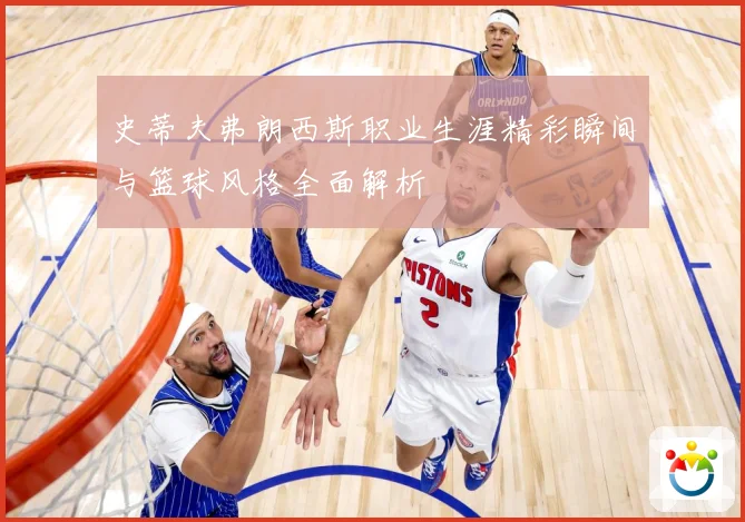 史蒂夫弗朗西斯职业生涯精彩瞬间与篮球风格全面解析