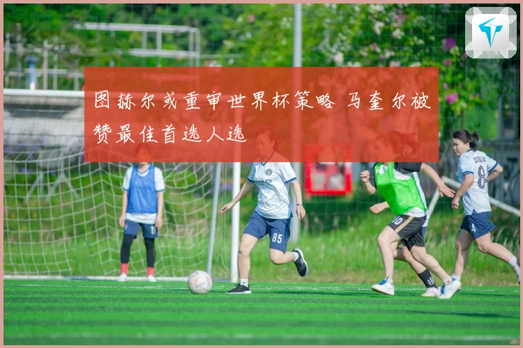 图赫尔或重审世界杯策略 马奎尔被赞最佳首选人选