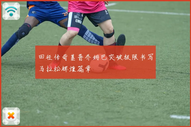 田径传奇基普乔姆巴突破极限书写马拉松辉煌篇章