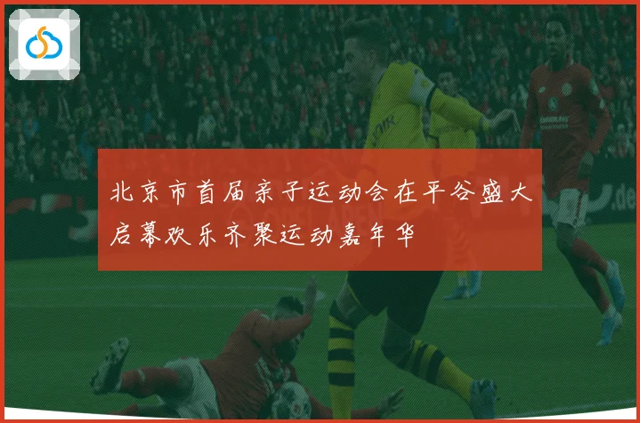 北京市首届亲子运动会在平谷盛大启幕欢乐齐聚运动嘉年华