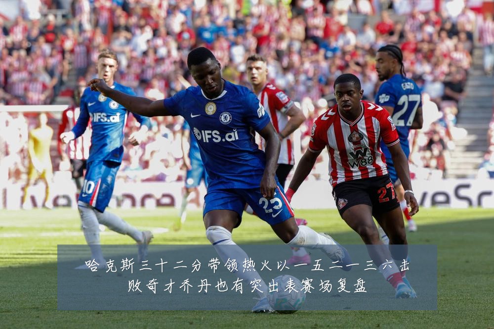 哈克斯三十二分带领热火以一五二一三六击败奇才乔丹也有突出表赛场复盘