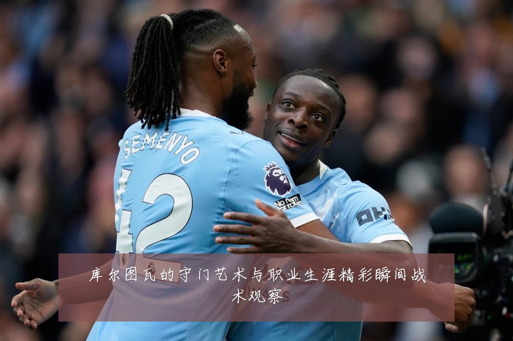 库尔图瓦的守门艺术与职业生涯精彩瞬间战术观察