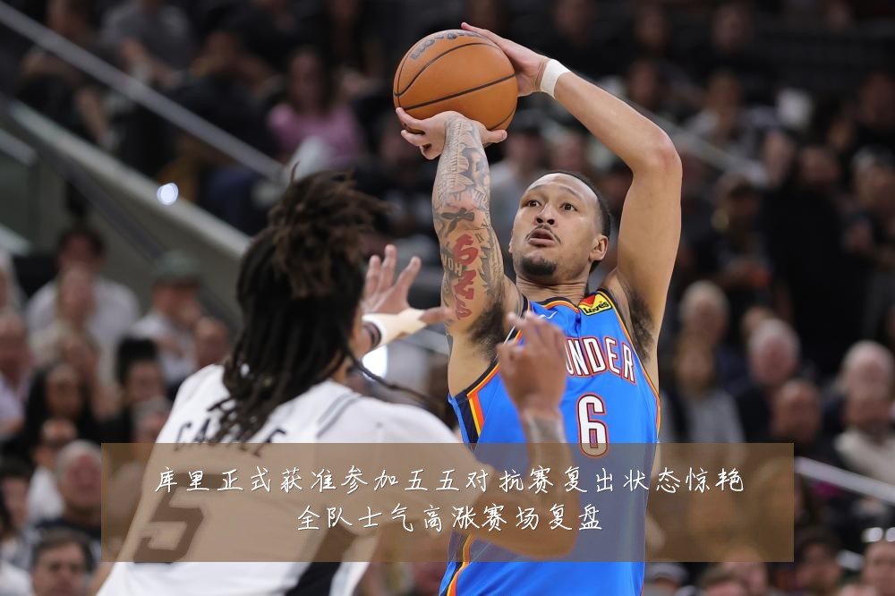 库里正式获准参加五五对抗赛复出状态惊艳全队士气高涨赛场复盘