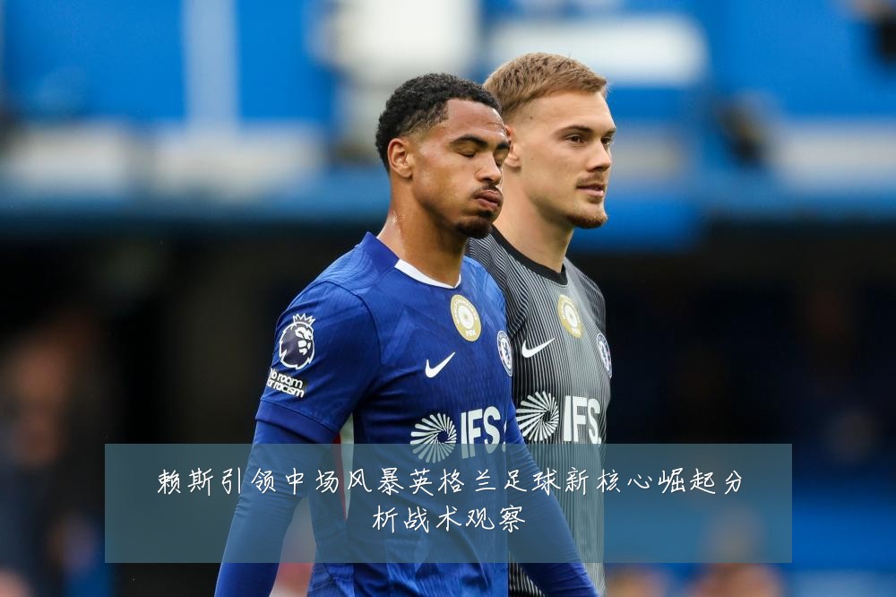 赖斯引领中场风暴英格兰足球新核心崛起分析战术观察