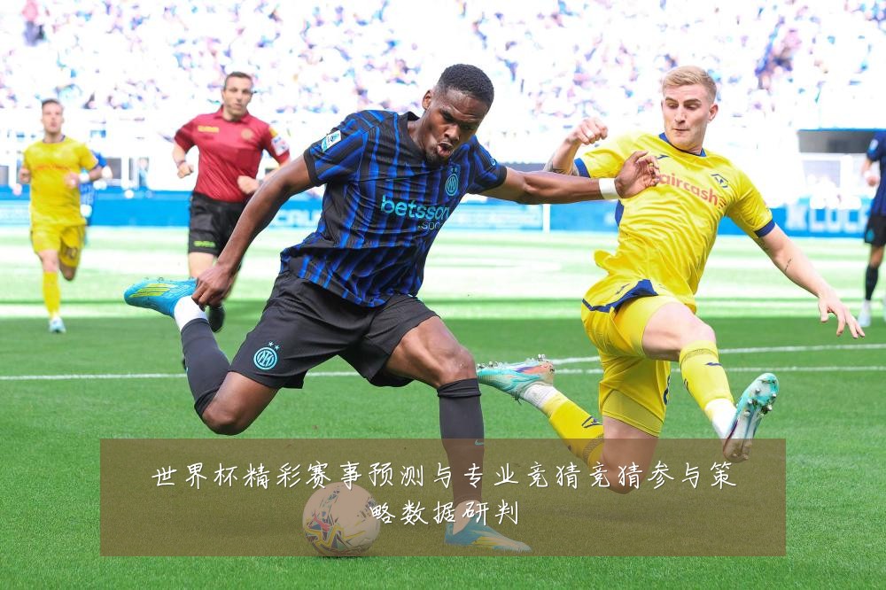 世界杯精彩赛事预测与专业竞猜竞猜参与策略数据研判